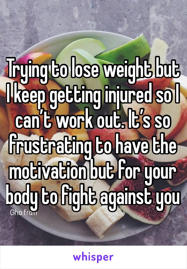 Trying to lose weight but I keep getting injured so I can’t work out. It’s so frustrating to have the motivation but for your body to fight against you 