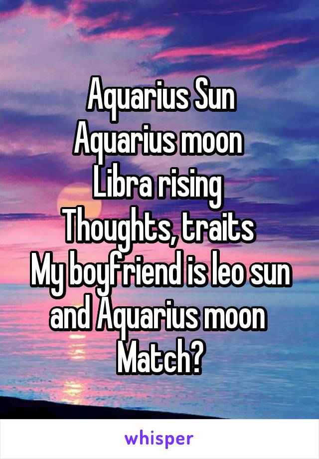 Aquarius Sun
Aquarius moon 
Libra rising 
Thoughts, traits 
My boyfriend is leo sun and Aquarius moon 
Match?