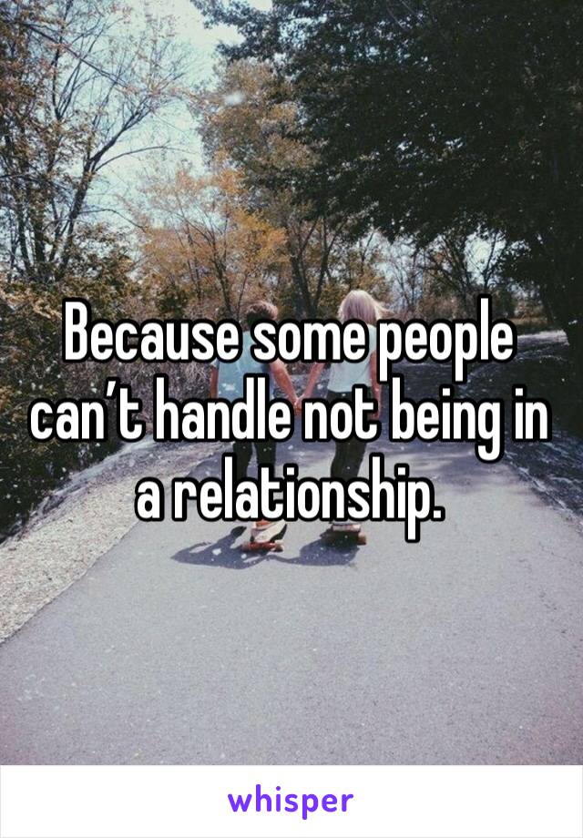 Because some people can’t handle not being in a relationship.  