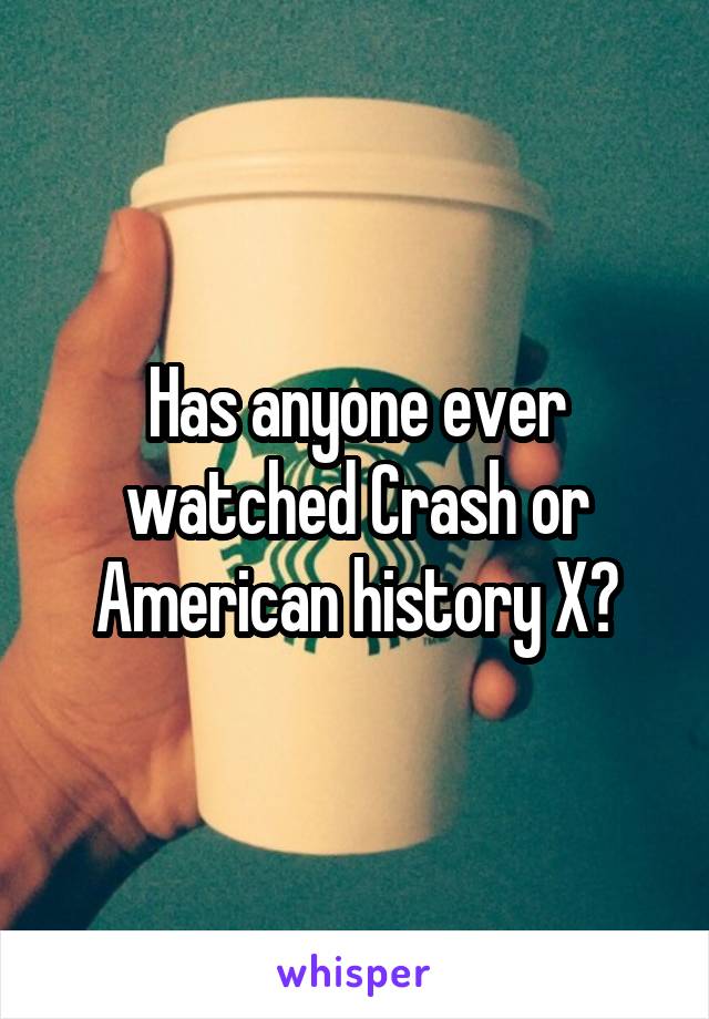 Has anyone ever watched Crash or American history X?