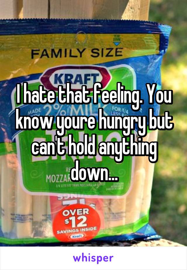 I hate that feeling. You know youre hungry but can't hold anything down...