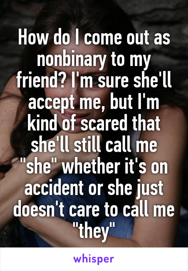 How do I come out as nonbinary to my friend? I'm sure she'll accept me, but I'm kind of scared that she'll still call me "she" whether it's on accident or she just doesn't care to call me "they"