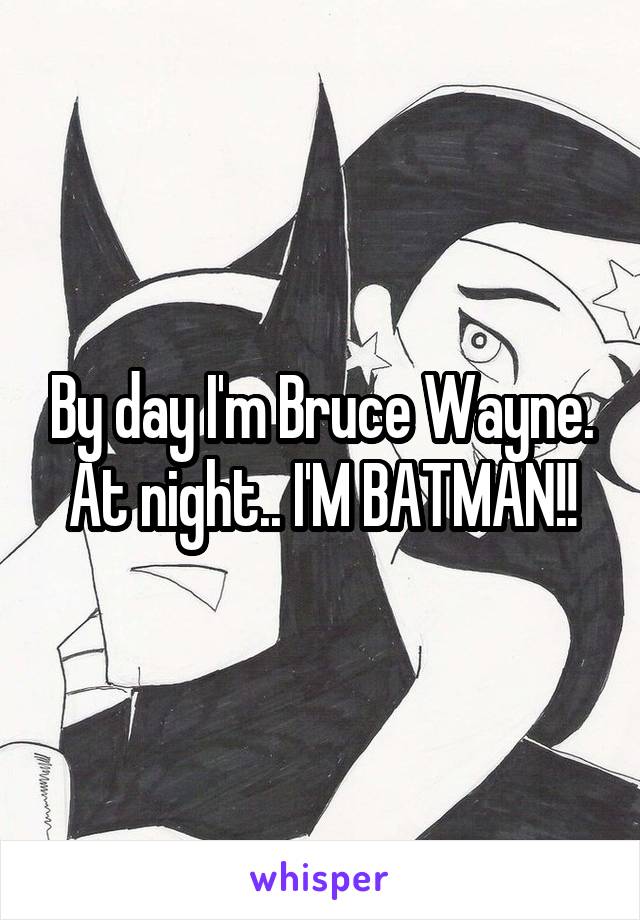 By day I'm Bruce Wayne. At night.. I'M BATMAN!!