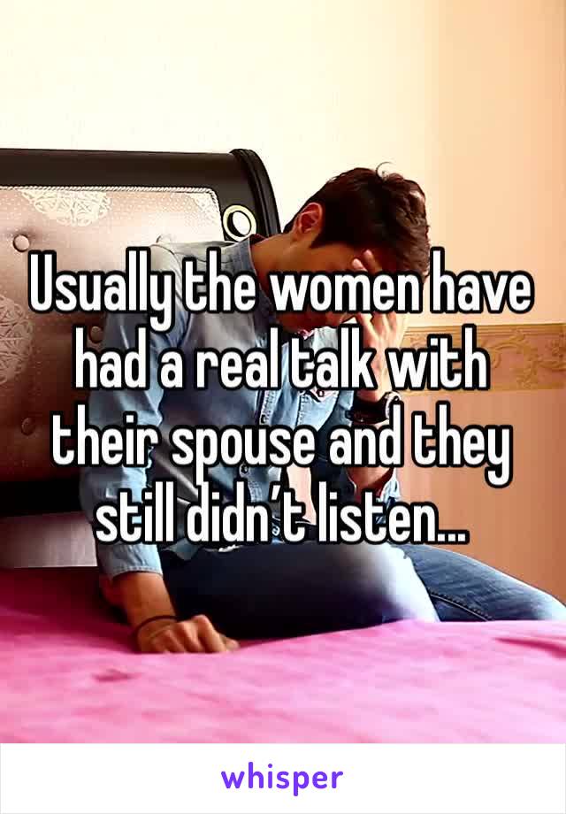 Usually the women have had a real talk with their spouse and they still didn’t listen...