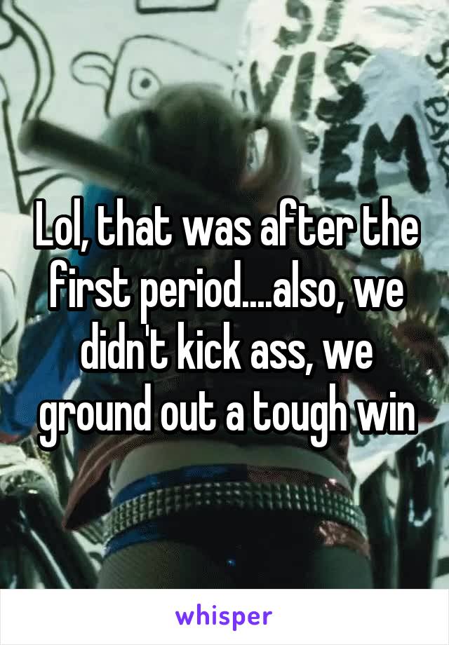 Lol, that was after the first period....also, we didn't kick ass, we ground out a tough win