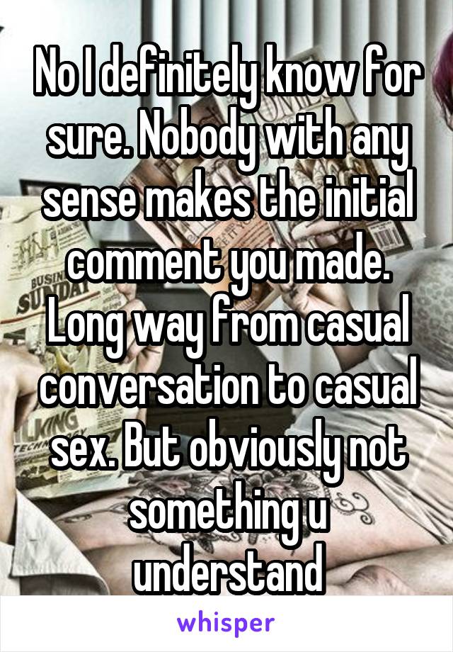 No I definitely know for sure. Nobody with any sense makes the initial comment you made. Long way from casual conversation to casual sex. But obviously not something u understand