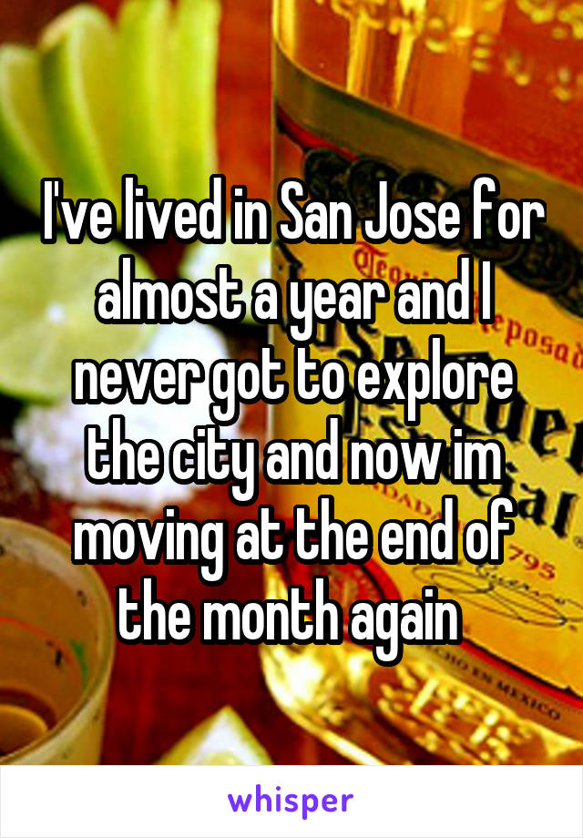 I've lived in San Jose for almost a year and I never got to explore the city and now im moving at the end of the month again 