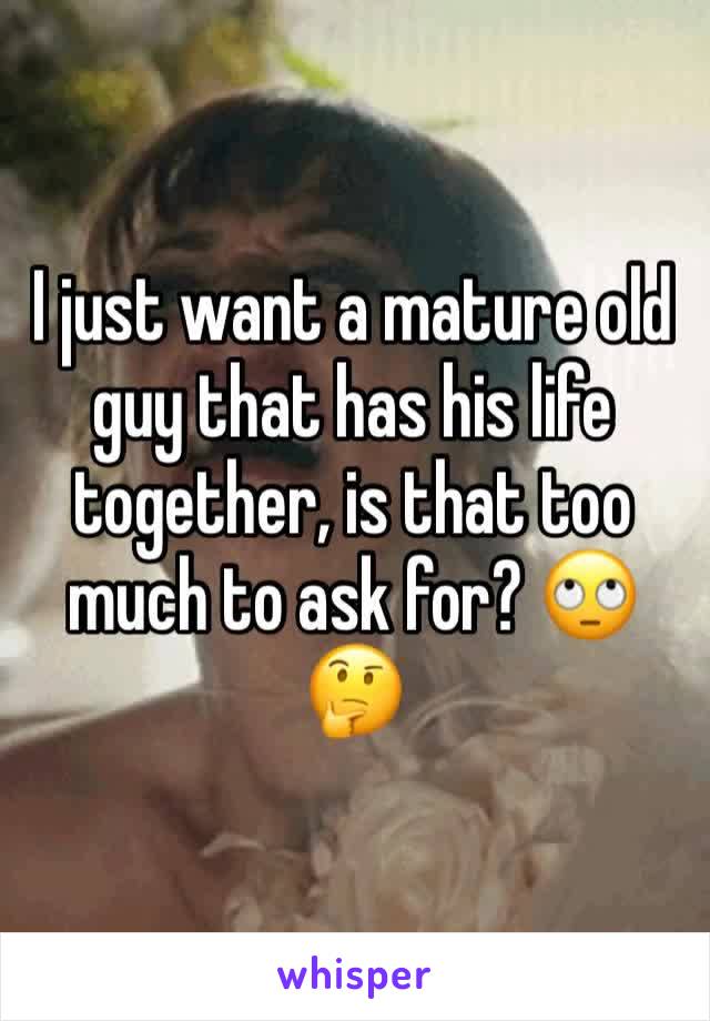I just want a mature old guy that has his life together, is that too much to ask for? 🙄🤔