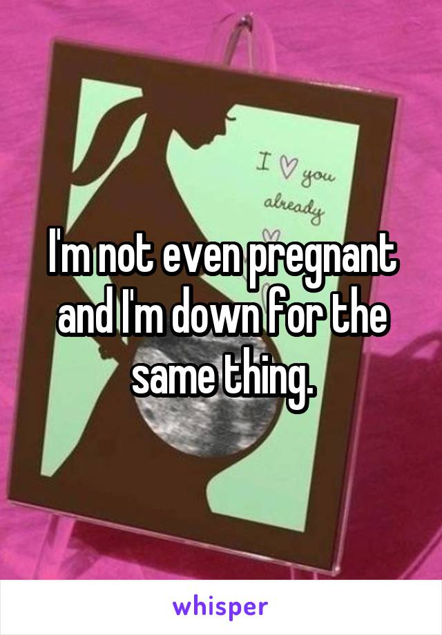 I'm not even pregnant and I'm down for the same thing.
