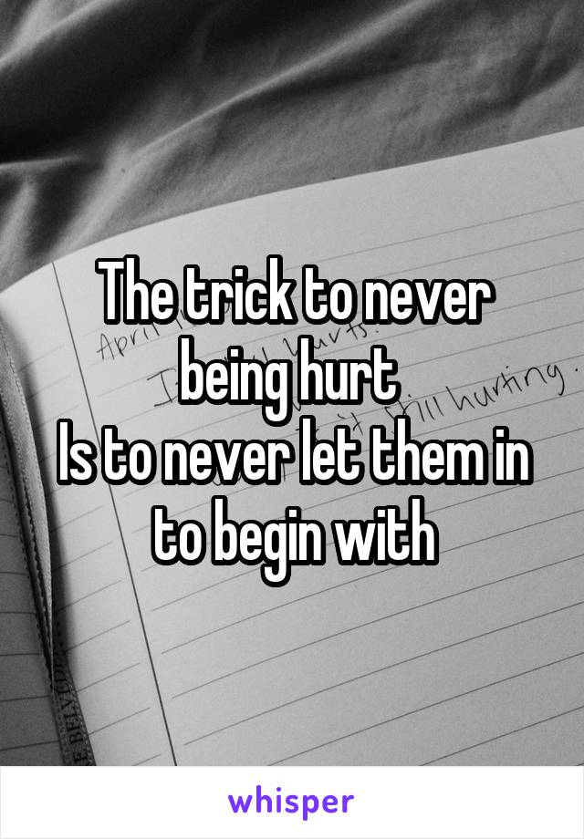 The trick to never being hurt 
Is to never let them in to begin with