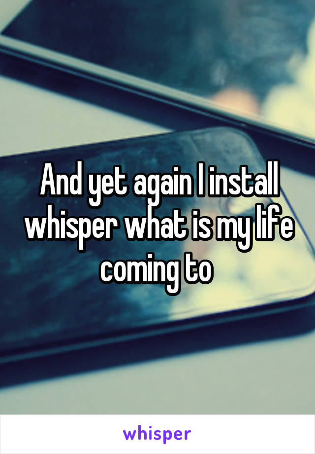 And yet again I install whisper what is my life coming to 