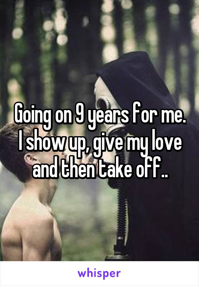 Going on 9 years for me. I show up, give my love and then take off..