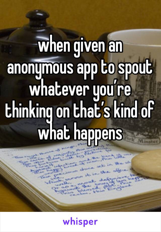 when given an anonymous app to spout whatever you’re thinking on that’s kind of what happens
