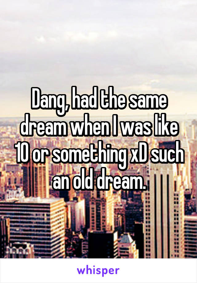 Dang, had the same dream when I was like 10 or something xD such an old dream.