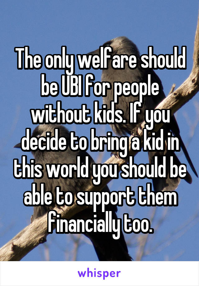 The only welfare should be UBI for people without kids. If you decide to bring a kid in this world you should be able to support them financially too.