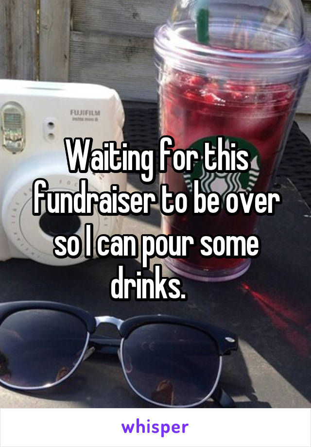 Waiting for this fundraiser to be over so I can pour some drinks.   