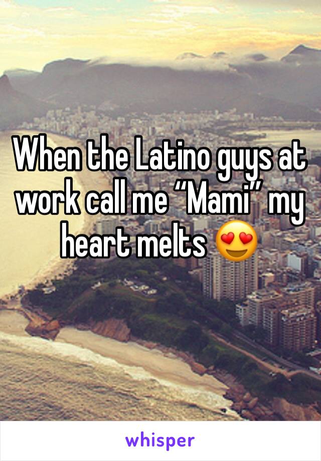 When the Latino guys at work call me “Mami” my heart melts 😍