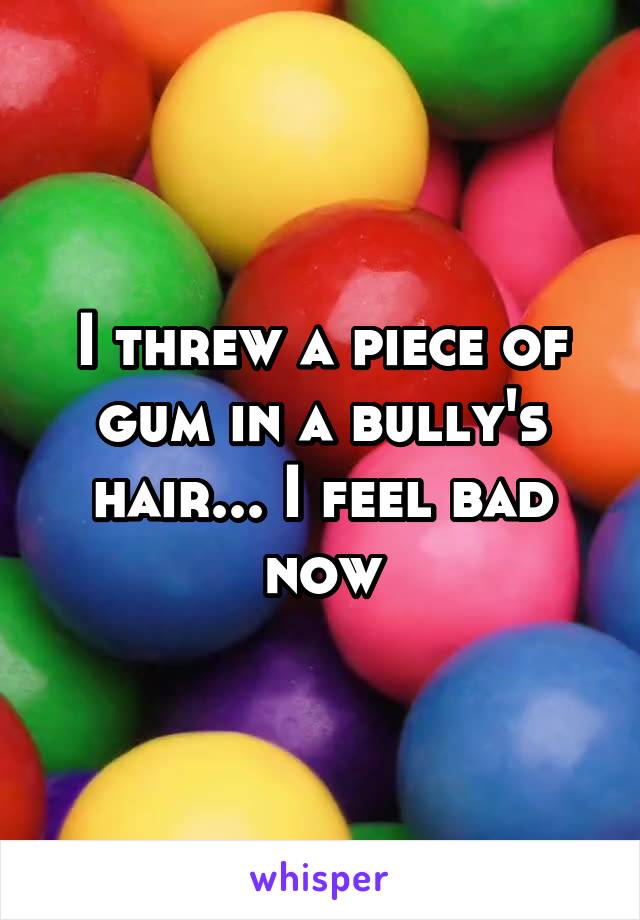 I threw a piece of gum in a bully's hair... I feel bad now