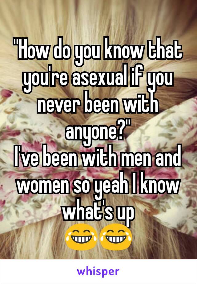 "How do you know that you're asexual if you never been with anyone?"
I've been with men and women so yeah I know what's up
😂😂