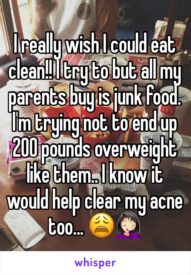 I really wish I could eat clean!! I try to but all my parents buy is junk food. I'm trying not to end up 200 pounds overweight like them.. I know it would help clear my acne too... 😩🤦🏻‍♀️