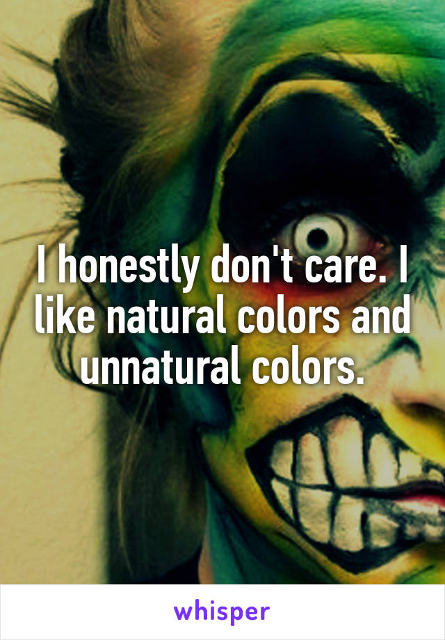 I honestly don't care. I like natural colors and unnatural colors.