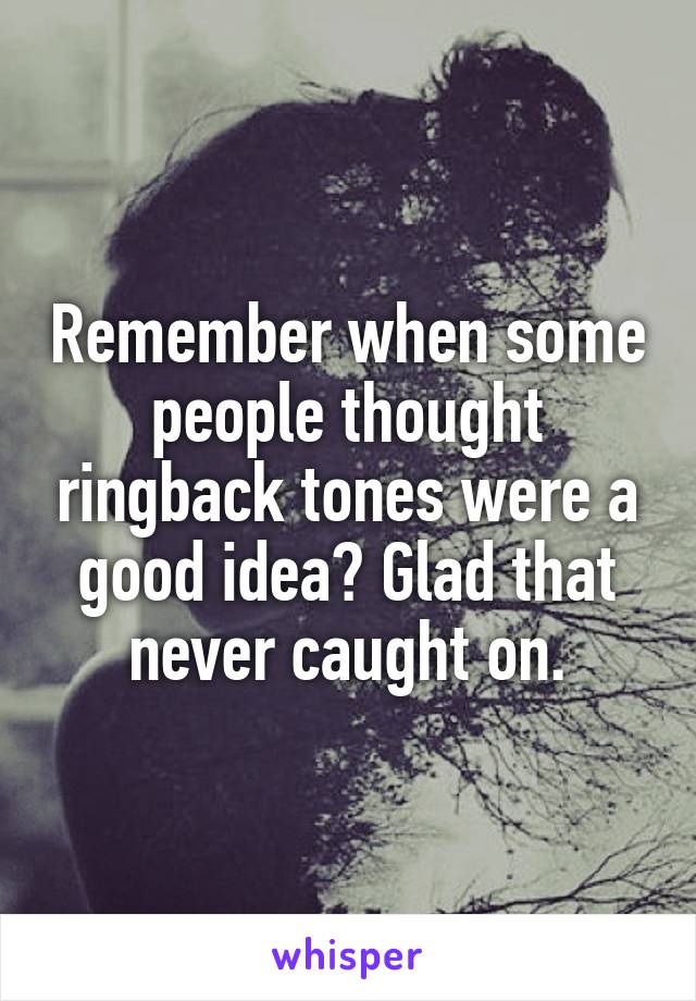 Remember when some people thought ringback tones were a good idea? Glad that never caught on.