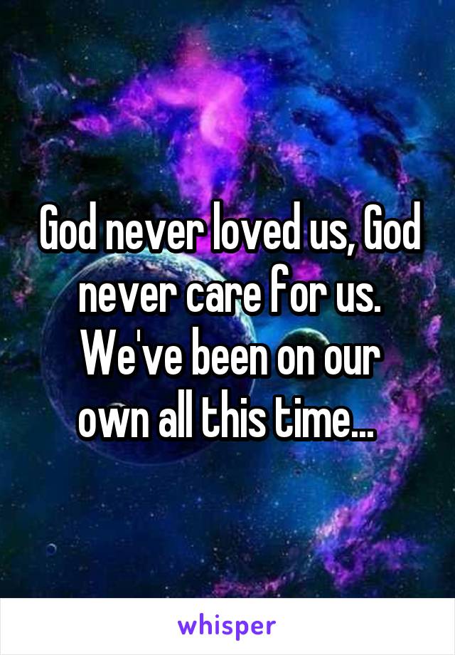 God never loved us, God never care for us.
We've been on our own all this time... 
