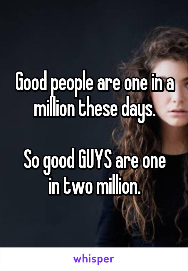 Good people are one in a million these days.

So good GUYS are one in two million.