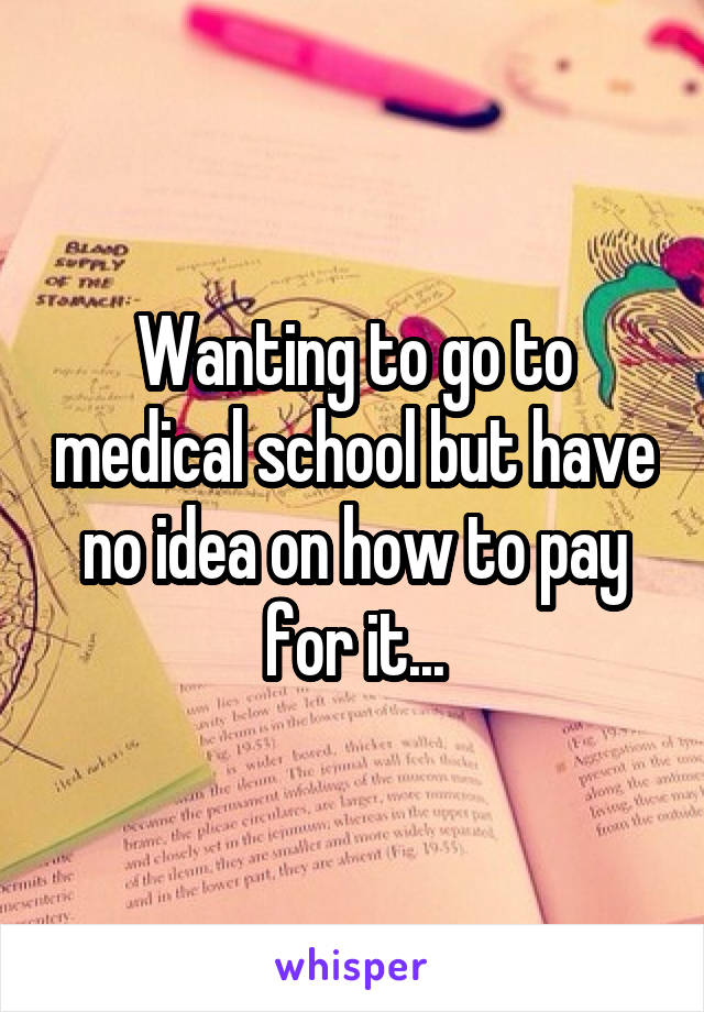 Wanting to go to medical school but have no idea on how to pay for it...