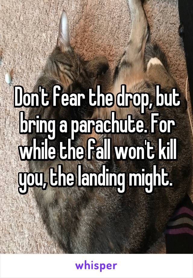 Don't fear the drop, but bring a parachute. For while the fall won't kill you, the landing might. 