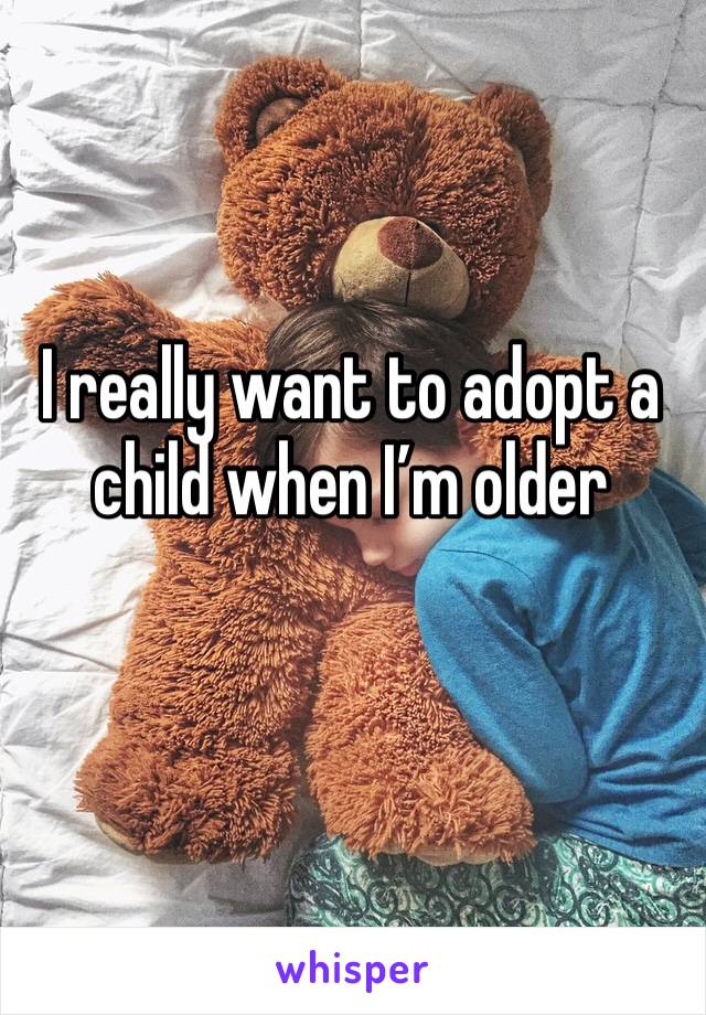 I really want to adopt a child when I’m older 