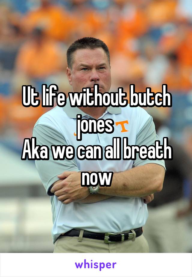 Ut life without butch jones 
Aka we can all breath now