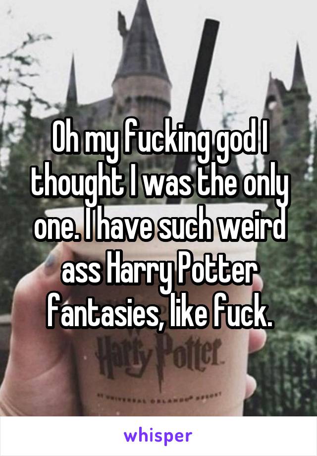 Oh my fucking god I thought I was the only one. I have such weird ass Harry Potter fantasies, like fuck.