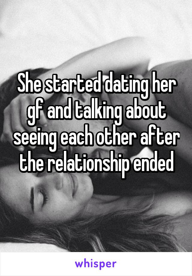She started dating her gf and talking about seeing each other after the relationship ended
