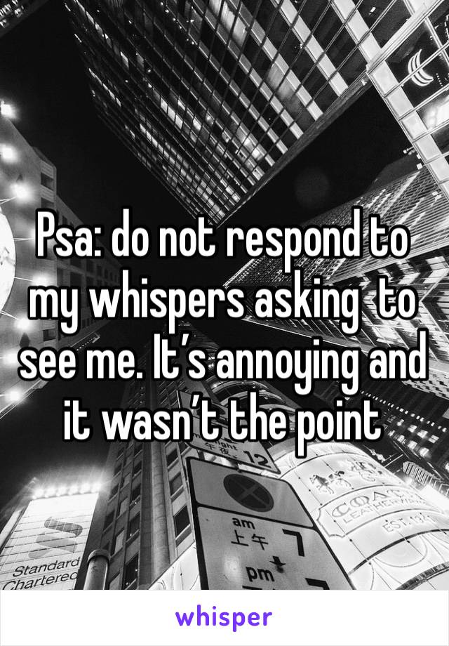 Psa: do not respond to my whispers asking  to see me. It’s annoying and it wasn’t the point 