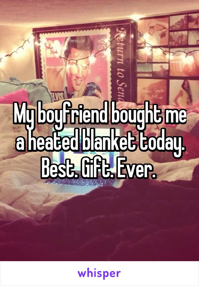 My boyfriend bought me a heated blanket today. Best. Gift. Ever. 