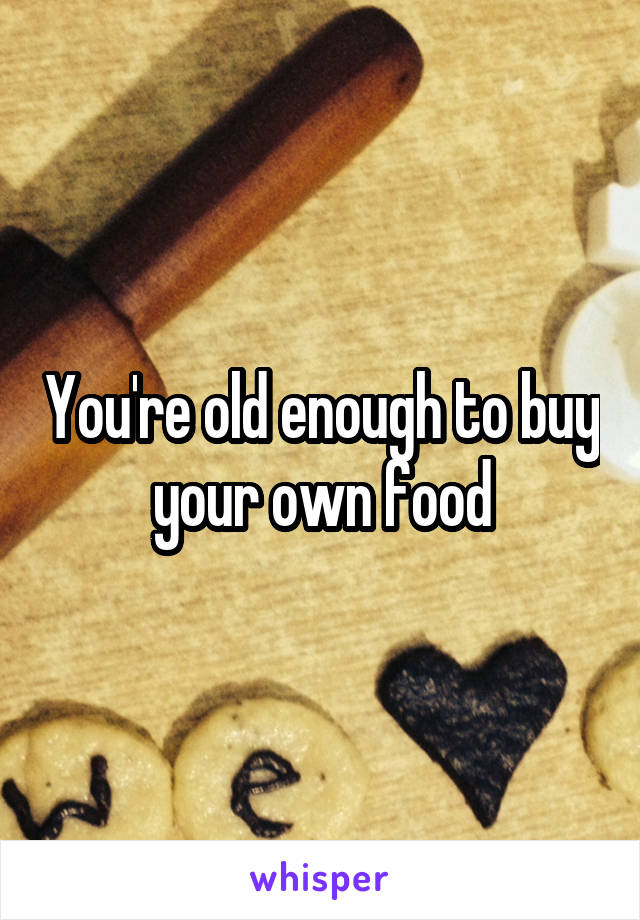 You're old enough to buy your own food
