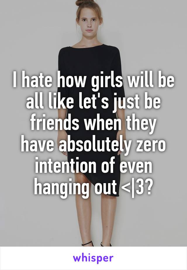 I hate how girls will be all like let's just be friends when they have absolutely zero intention of even hanging out <|3😑