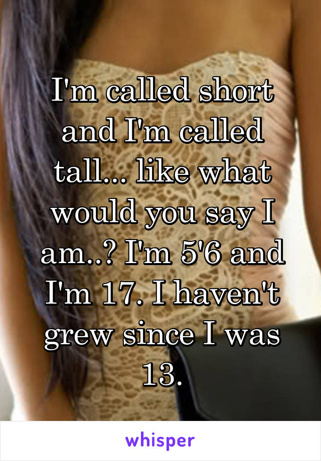 I'm called short and I'm called tall... like what would you say I am..? I'm 5'6 and I'm 17. I haven't grew since I was 13.