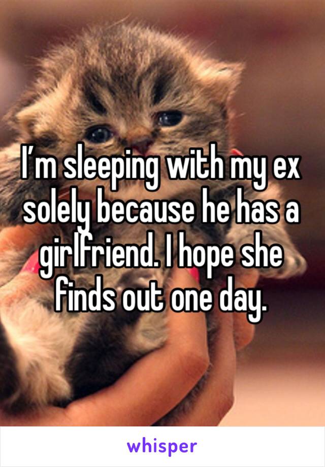 I’m sleeping with my ex solely because he has a girlfriend. I hope she finds out one day. 