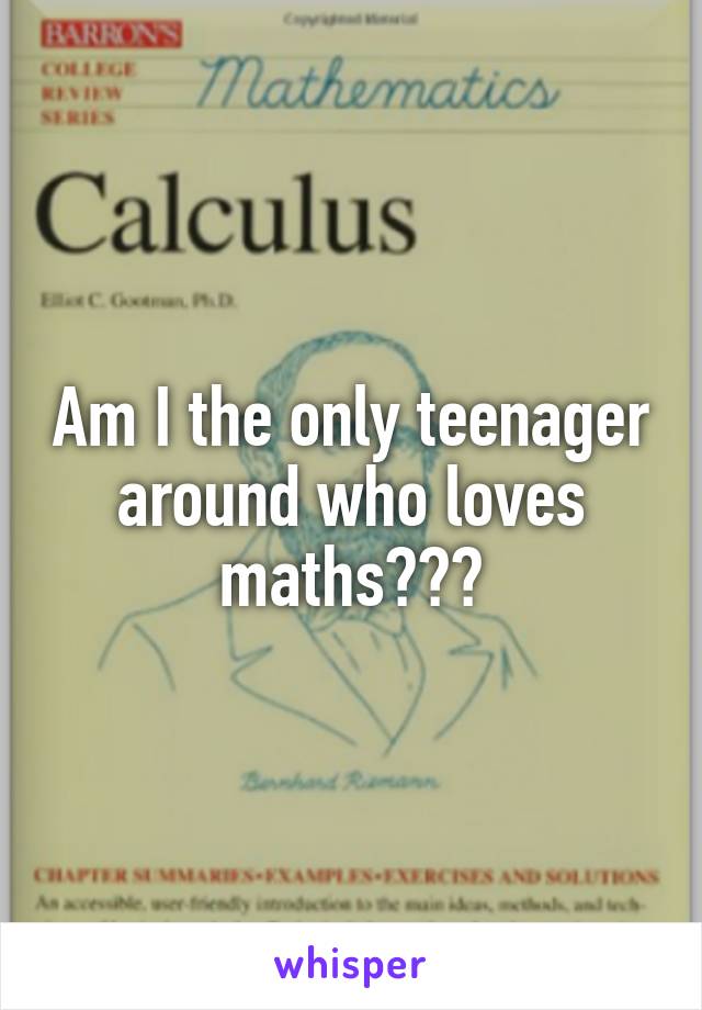Am I the only teenager around who loves maths???