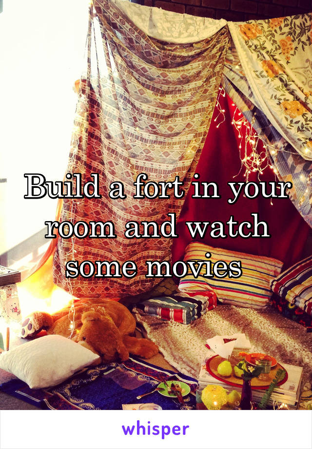 Build a fort in your room and watch some movies 