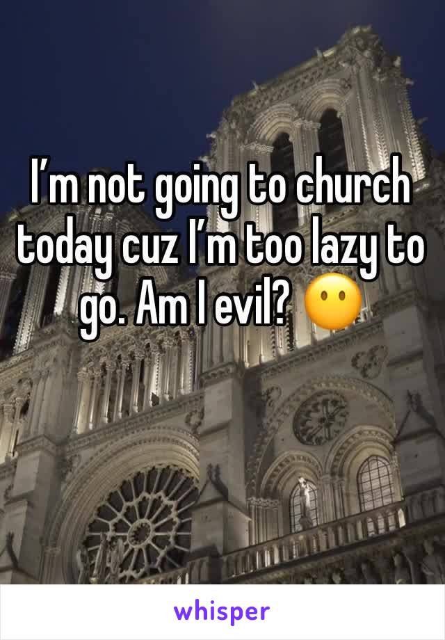 Iâ€™m not going to church today cuz Iâ€™m too lazy to go. Am I evil? ðŸ˜¶