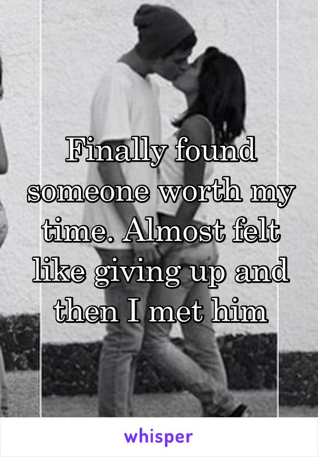 Finally found someone worth my time. Almost felt like giving up and then I met him