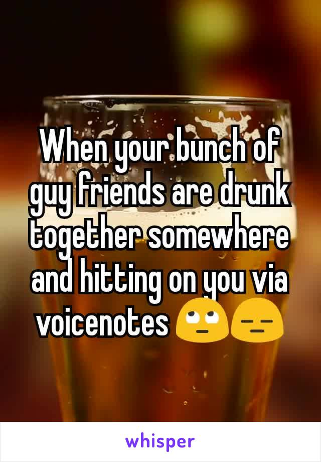 When your bunch of guy friends are drunk together somewhere and hitting on you via voicenotes 🙄😑