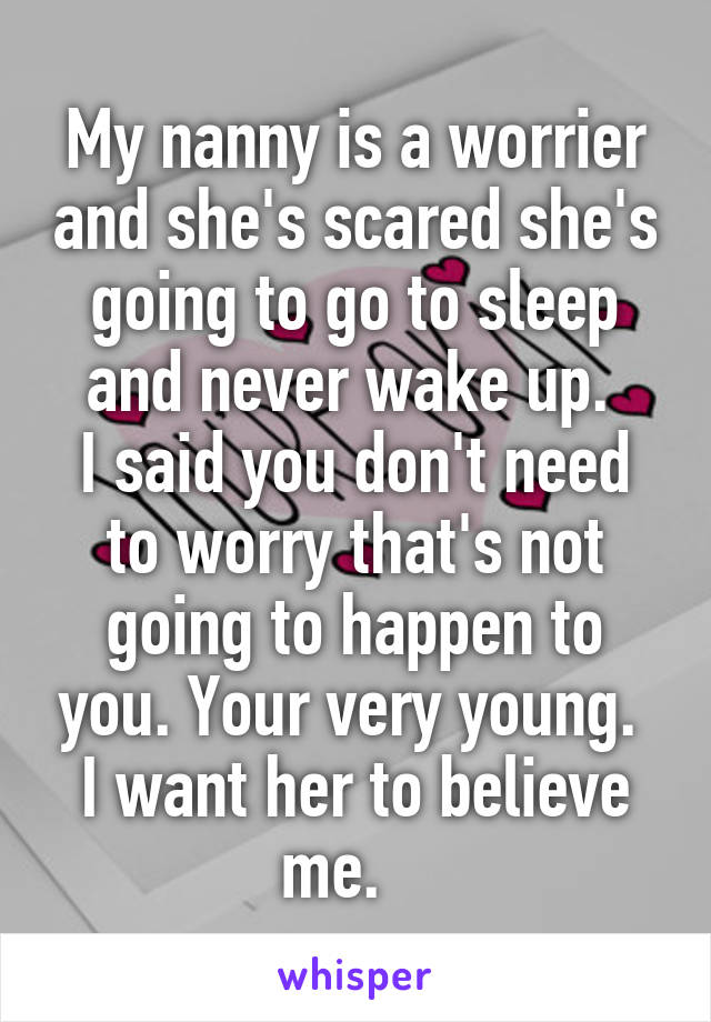 My nanny is a worrier and she's scared she's going to go to sleep and never wake up. 
I said you don't need to worry that's not going to happen to you. Your very young. 
I want her to believe me.   