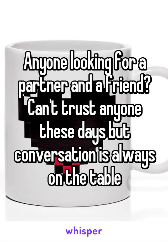Anyone looking for a partner and a friend? Can't trust anyone these days but conversation is always on the table