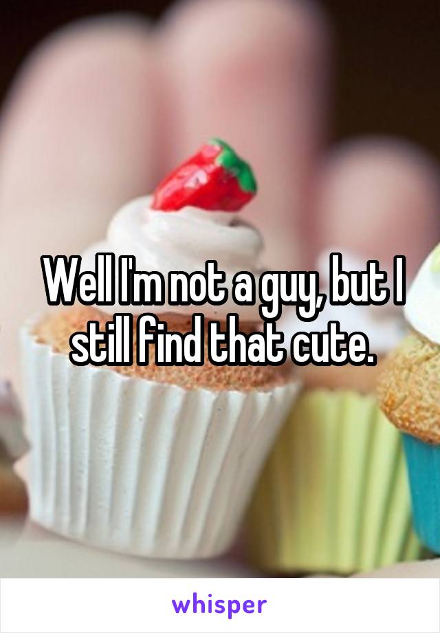 Well I'm not a guy, but I still find that cute.