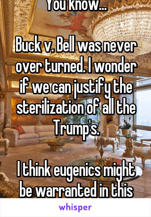 You know...

Buck v. Bell was never over turned. I wonder if we can justify the sterilization of all the Trump's.

I think eugenics might be warranted in this case.