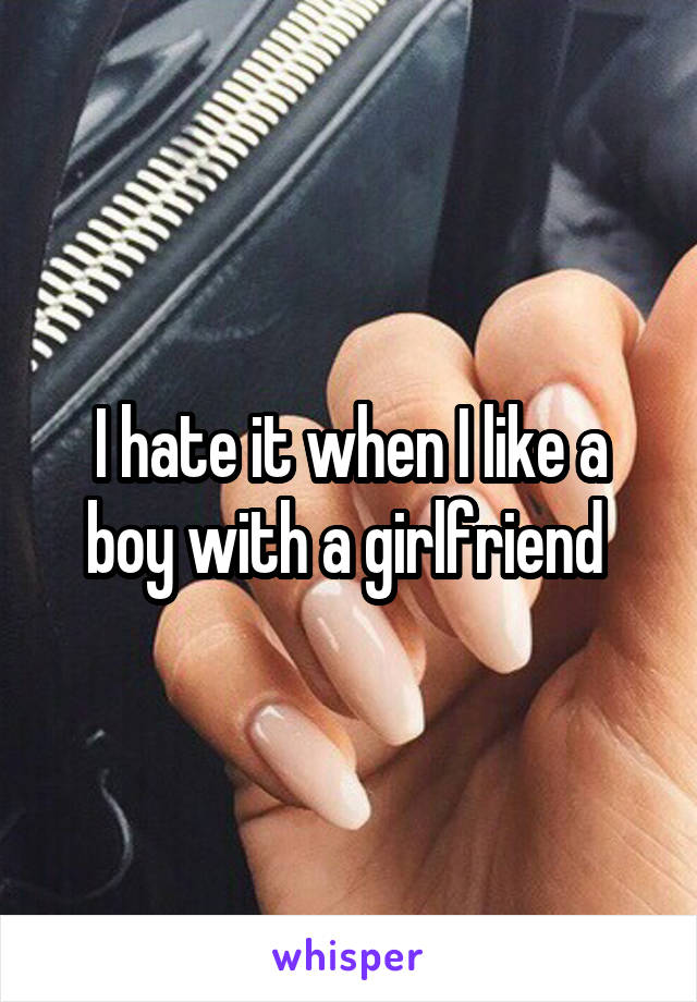 I hate it when I like a boy with a girlfriend 